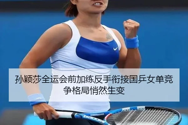 孙颖莎全运会前加练反手衔接国乒女单竞争格局悄然生变